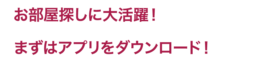 お部屋探しに大活躍！まずはアプリをダウンロード！